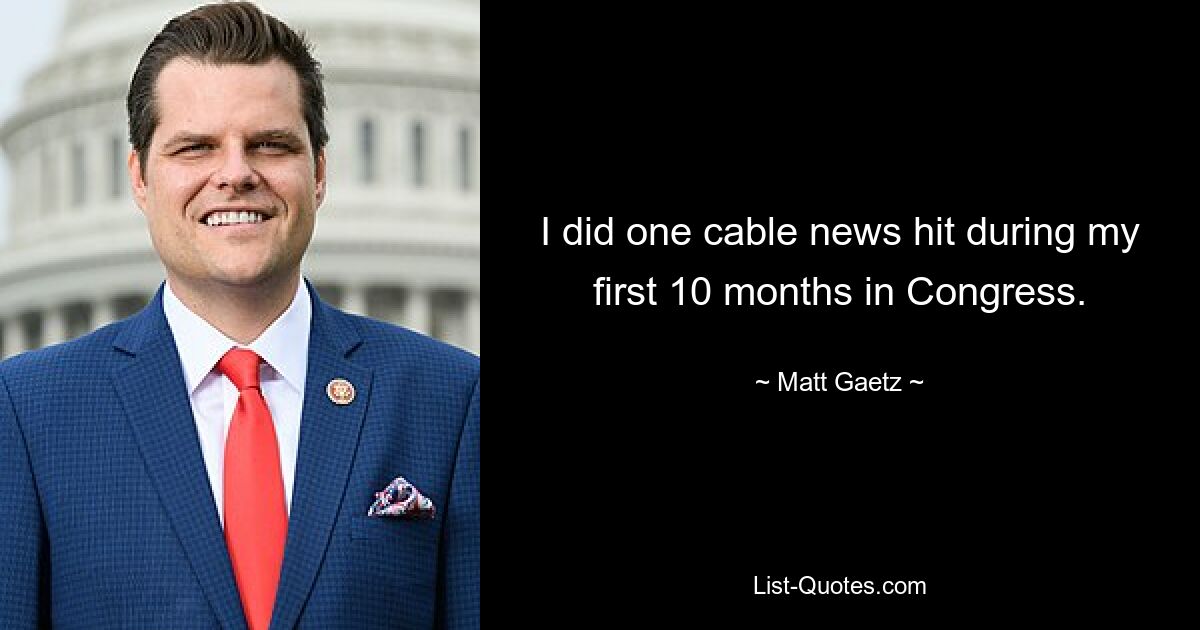 I did one cable news hit during my first 10 months in Congress. — © Matt Gaetz