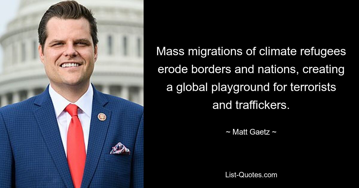 Mass migrations of climate refugees erode borders and nations, creating a global playground for terrorists and traffickers. — © Matt Gaetz