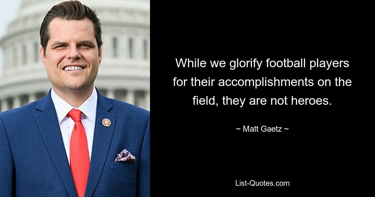 While we glorify football players for their accomplishments on the field, they are not heroes. — © Matt Gaetz