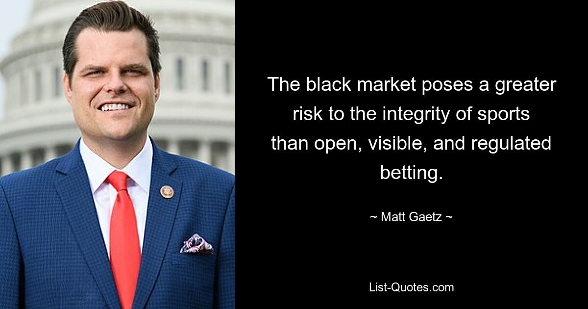 The black market poses a greater risk to the integrity of sports than open, visible, and regulated betting. — © Matt Gaetz