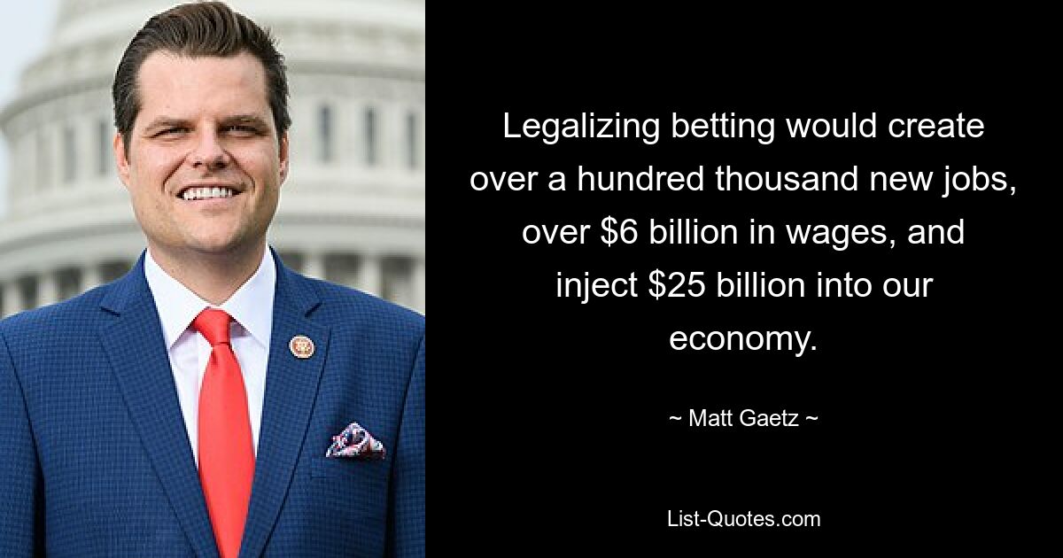 Legalizing betting would create over a hundred thousand new jobs, over $6 billion in wages, and inject $25 billion into our economy. — © Matt Gaetz