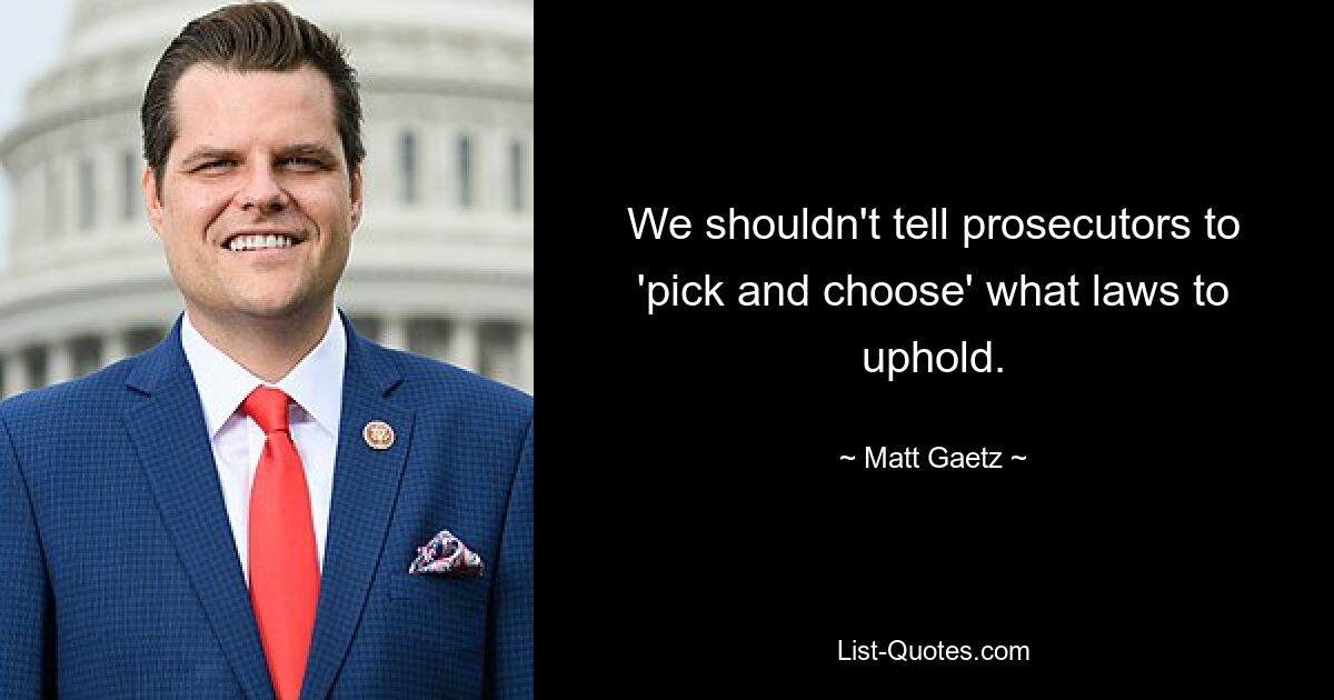 We shouldn't tell prosecutors to 'pick and choose' what laws to uphold. — © Matt Gaetz