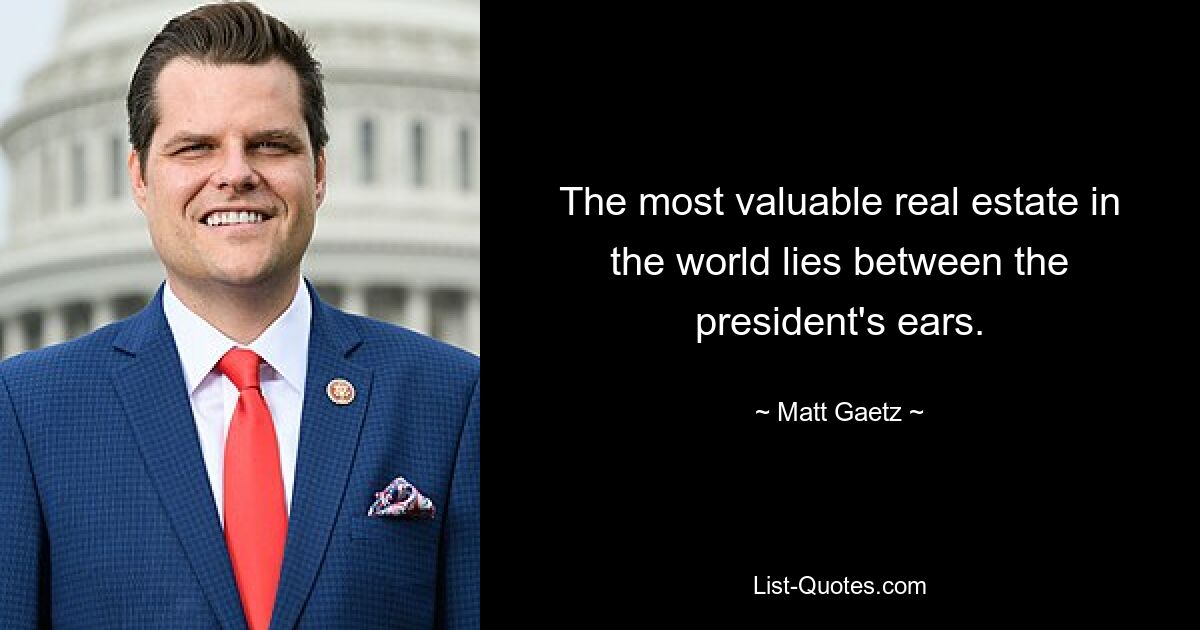 The most valuable real estate in the world lies between the president's ears. — © Matt Gaetz