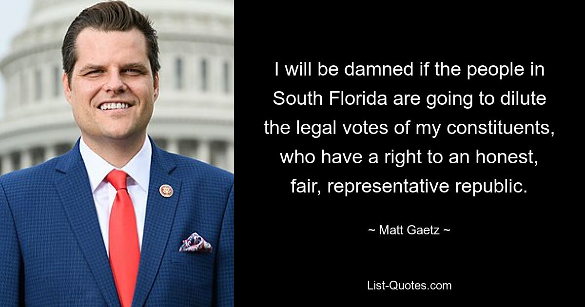 I will be damned if the people in South Florida are going to dilute the legal votes of my constituents, who have a right to an honest, fair, representative republic. — © Matt Gaetz