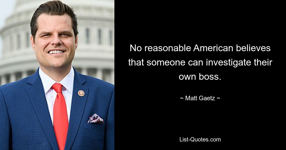 No reasonable American believes that someone can investigate their own boss. — © Matt Gaetz