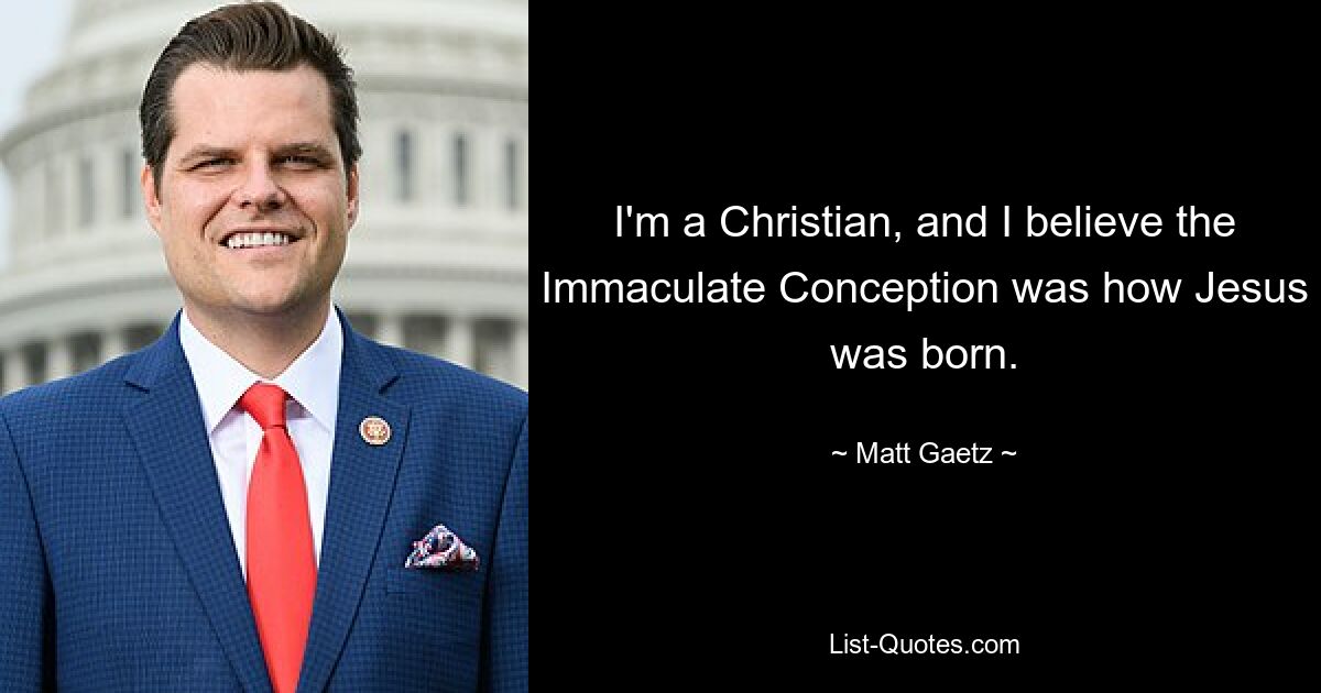 I'm a Christian, and I believe the Immaculate Conception was how Jesus was born. — © Matt Gaetz