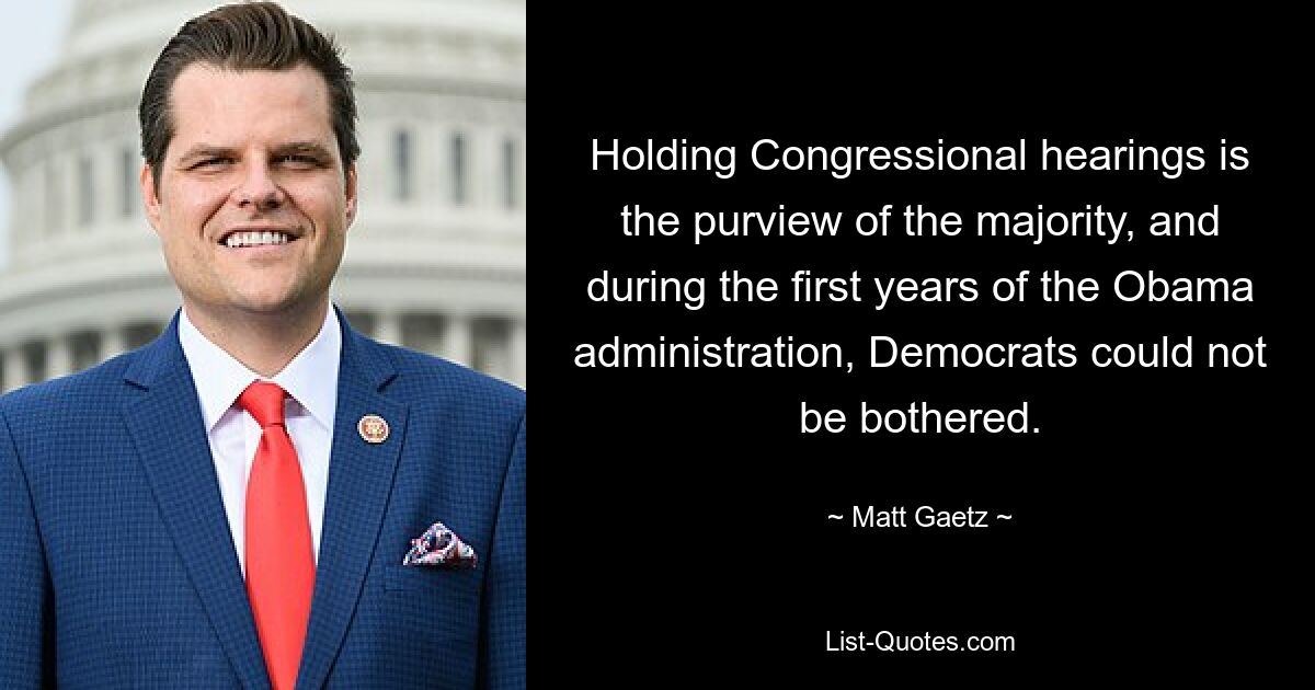 Holding Congressional hearings is the purview of the majority, and during the first years of the Obama administration, Democrats could not be bothered. — © Matt Gaetz