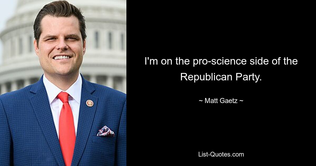 I'm on the pro-science side of the Republican Party. — © Matt Gaetz