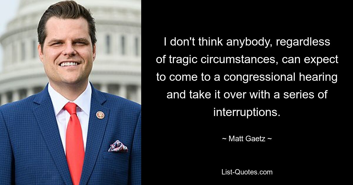 I don't think anybody, regardless of tragic circumstances, can expect to come to a congressional hearing and take it over with a series of interruptions. — © Matt Gaetz