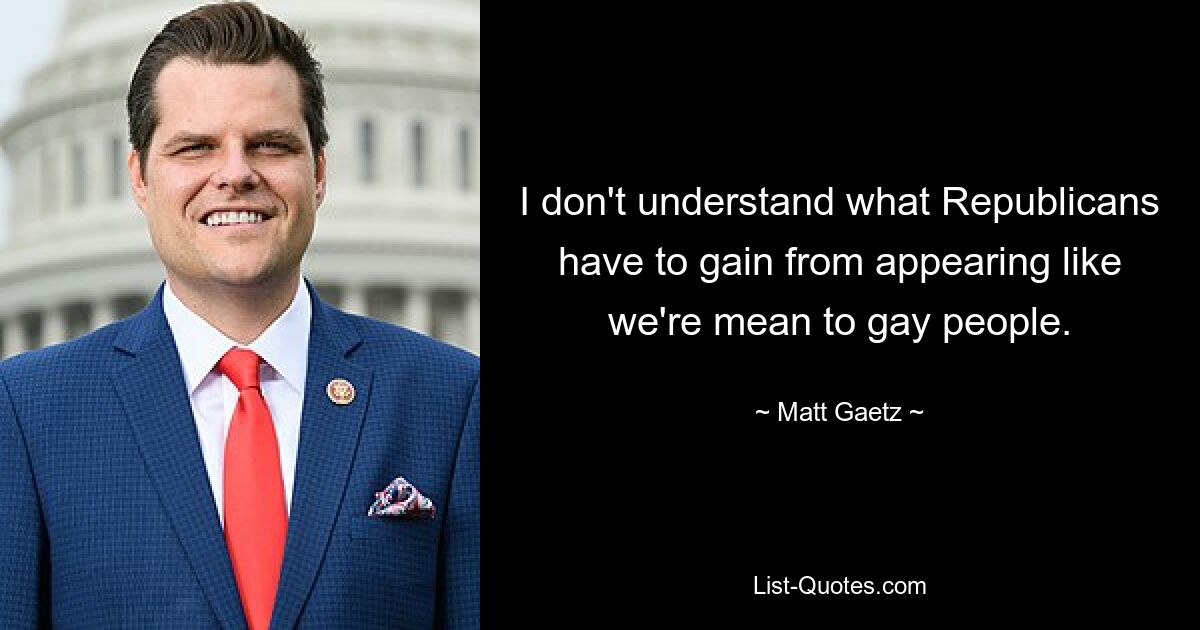 I don't understand what Republicans have to gain from appearing like we're mean to gay people. — © Matt Gaetz