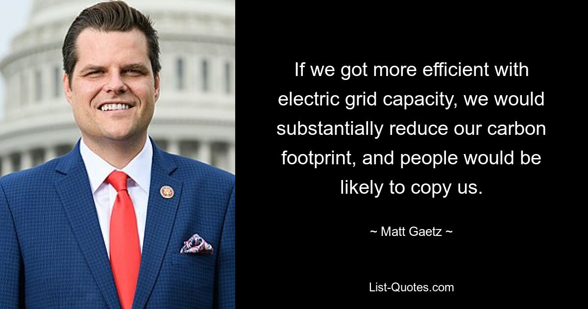 If we got more efficient with electric grid capacity, we would substantially reduce our carbon footprint, and people would be likely to copy us. — © Matt Gaetz