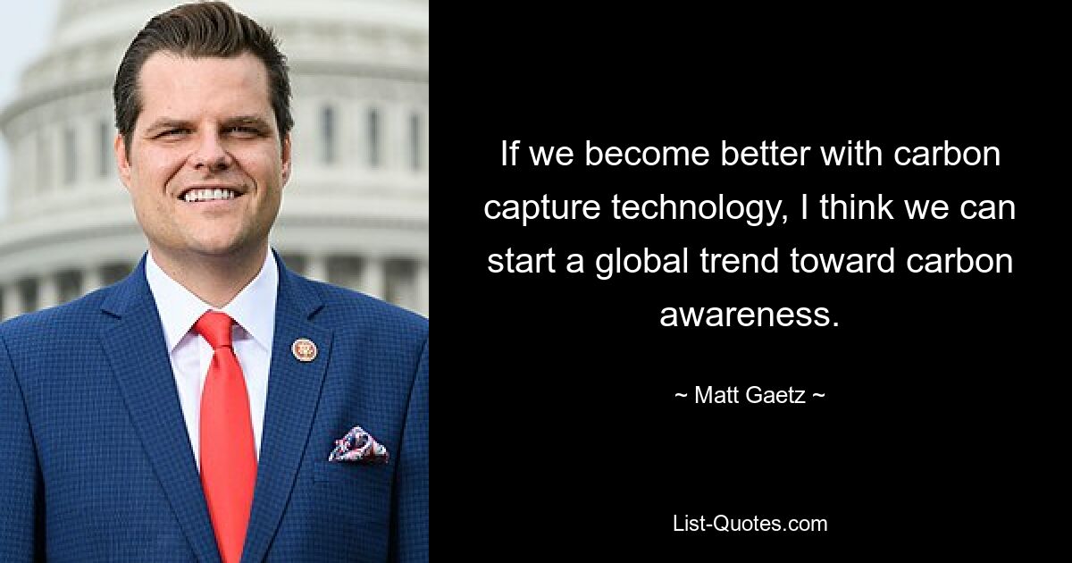 If we become better with carbon capture technology, I think we can start a global trend toward carbon awareness. — © Matt Gaetz