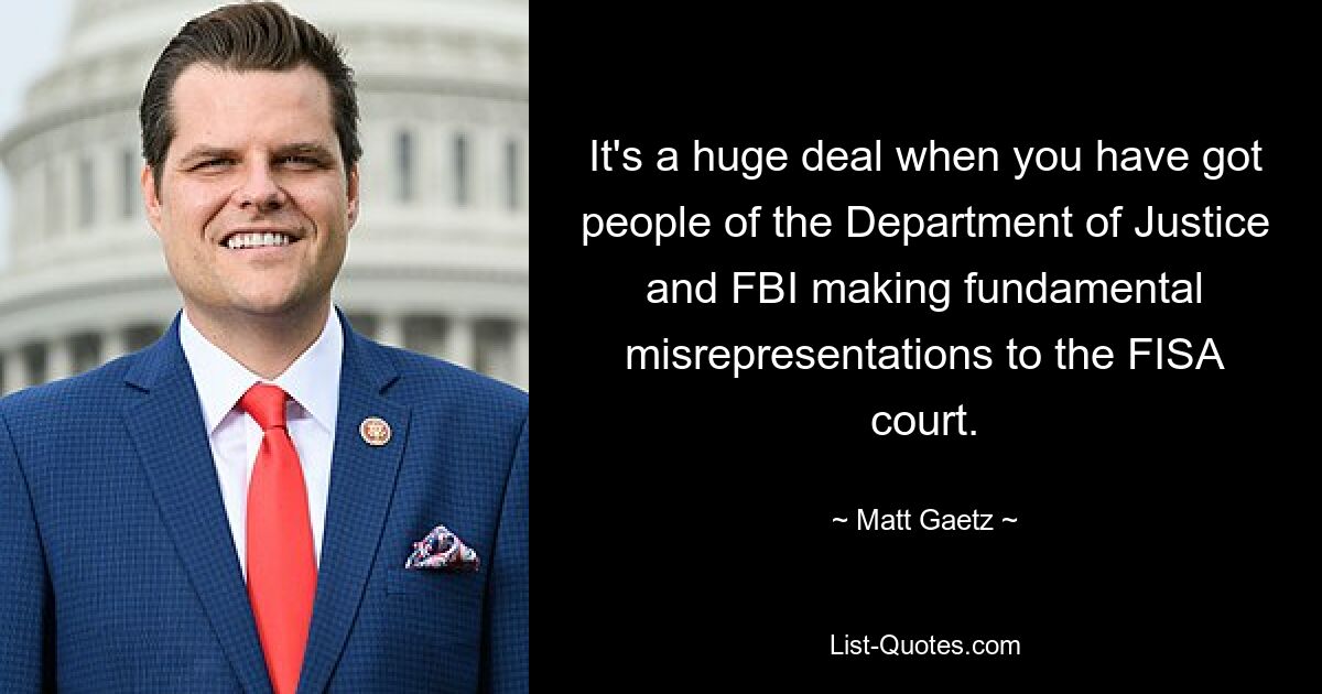 It's a huge deal when you have got people of the Department of Justice and FBI making fundamental misrepresentations to the FISA court. — © Matt Gaetz