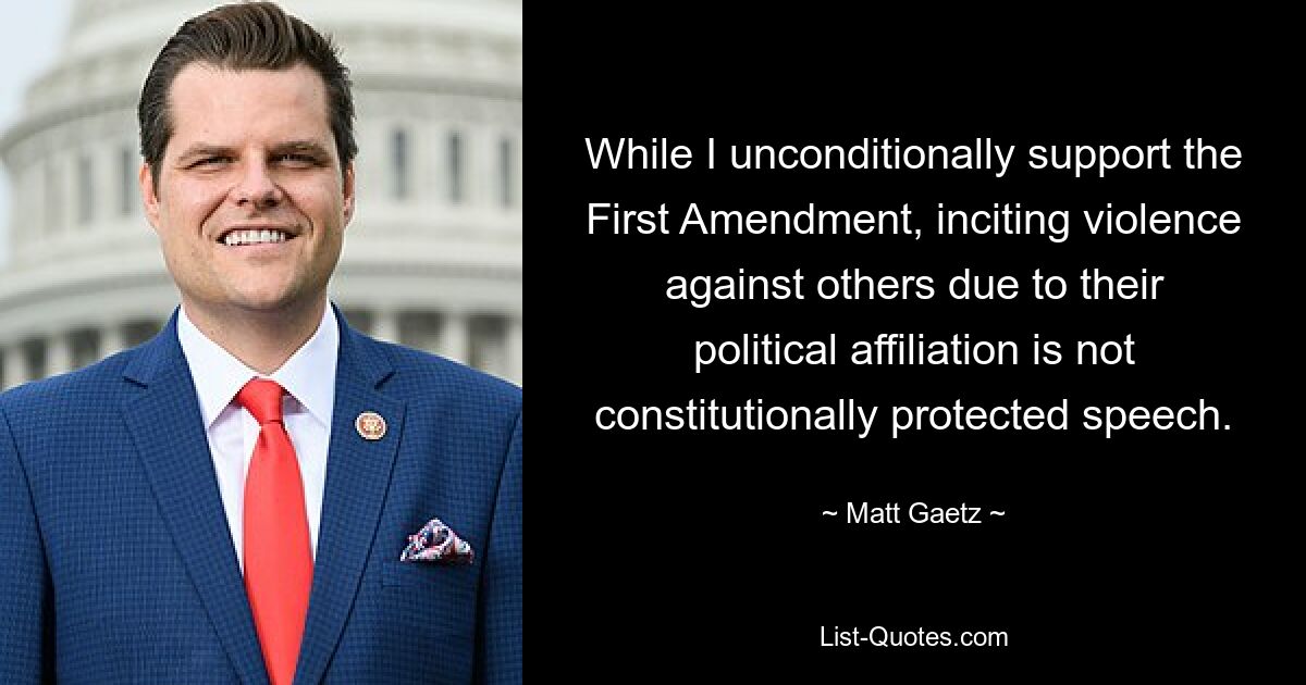 While I unconditionally support the First Amendment, inciting violence against others due to their political affiliation is not constitutionally protected speech. — © Matt Gaetz