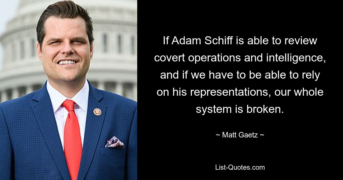 If Adam Schiff is able to review covert operations and intelligence, and if we have to be able to rely on his representations, our whole system is broken. — © Matt Gaetz