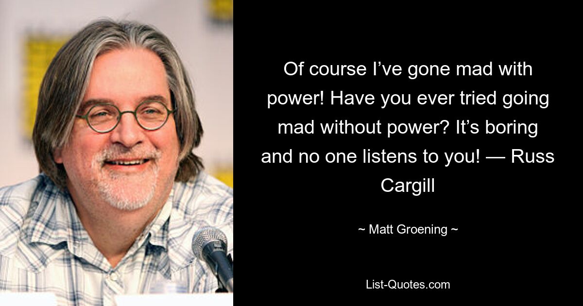 Of course I’ve gone mad with power! Have you ever tried going mad without power? It’s boring and no one listens to you! — Russ Cargill — © Matt Groening