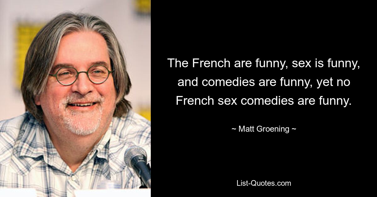 The French are funny, sex is funny, and comedies are funny, yet no French sex comedies are funny. — © Matt Groening