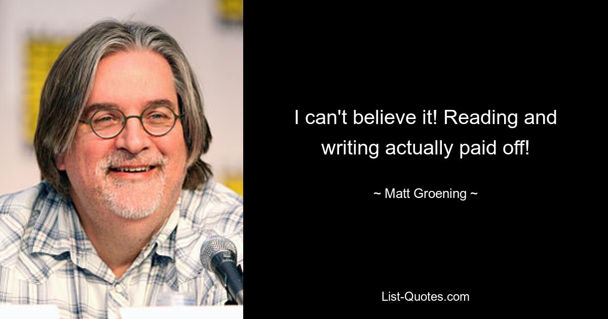 I can't believe it! Reading and writing actually paid off! — © Matt Groening