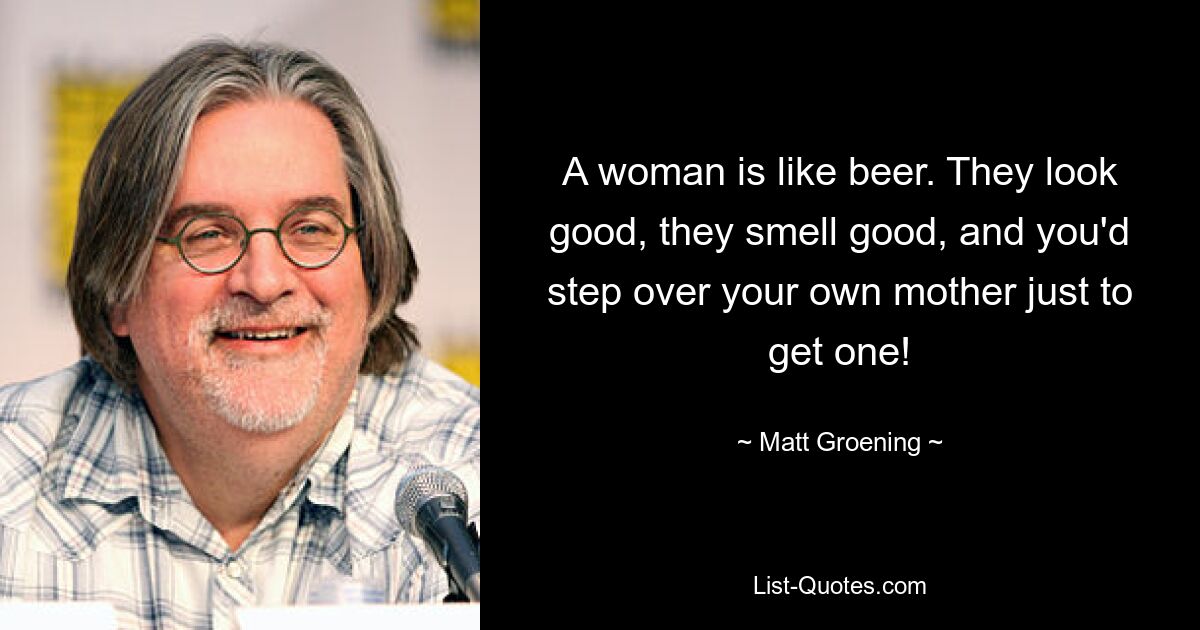 A woman is like beer. They look good, they smell good, and you'd step over your own mother just to get one! — © Matt Groening