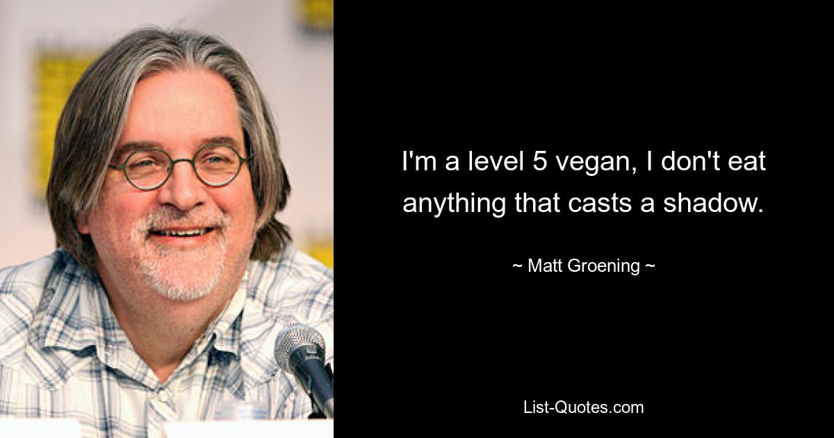 I'm a level 5 vegan, I don't eat anything that casts a shadow. — © Matt Groening