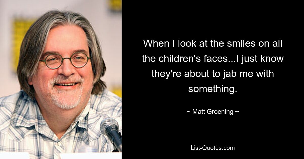 When I look at the smiles on all the children's faces...I just know they're about to jab me with something. — © Matt Groening