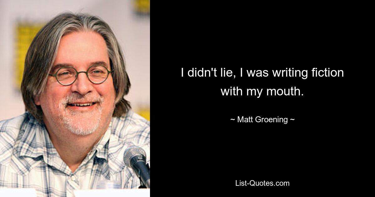 I didn't lie, I was writing fiction with my mouth. — © Matt Groening