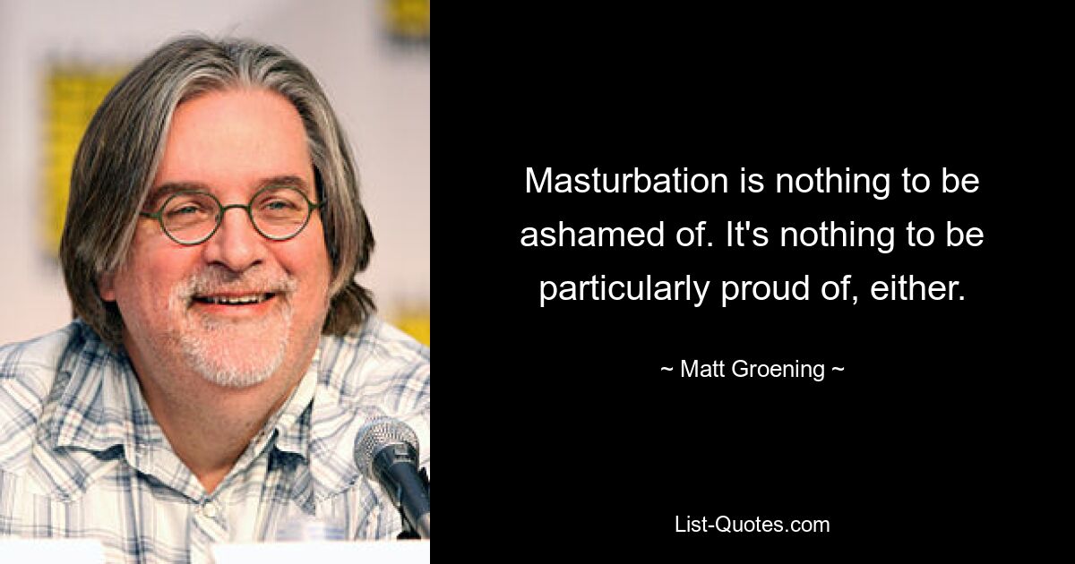 Masturbation is nothing to be ashamed of. It's nothing to be particularly proud of, either. — © Matt Groening