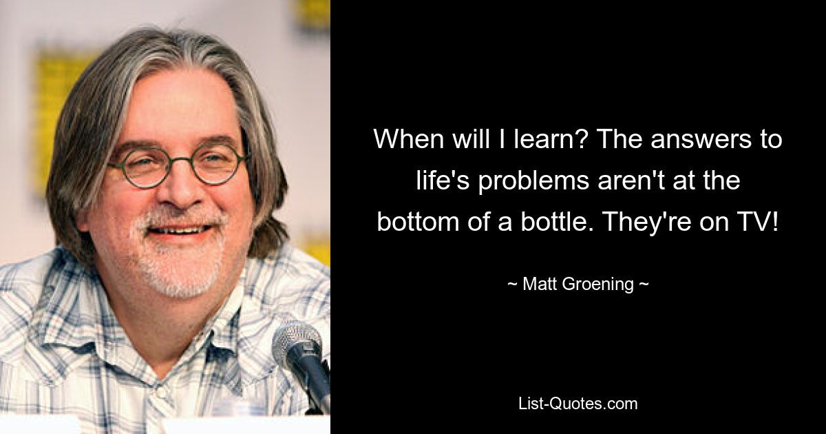 When will I learn? The answers to life's problems aren't at the bottom of a bottle. They're on TV! — © Matt Groening