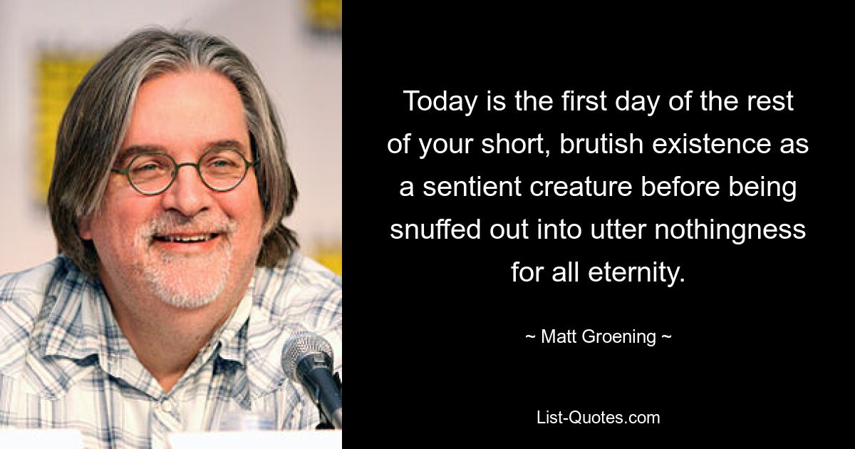 Today is the first day of the rest of your short, brutish existence as a sentient creature before being snuffed out into utter nothingness for all eternity. — © Matt Groening