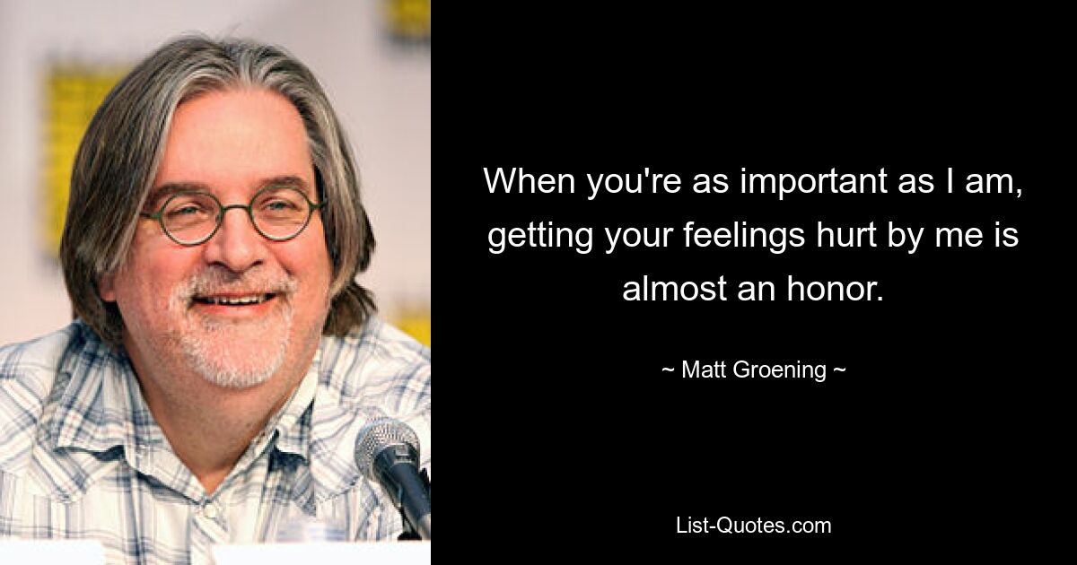 When you're as important as I am, getting your feelings hurt by me is almost an honor. — © Matt Groening