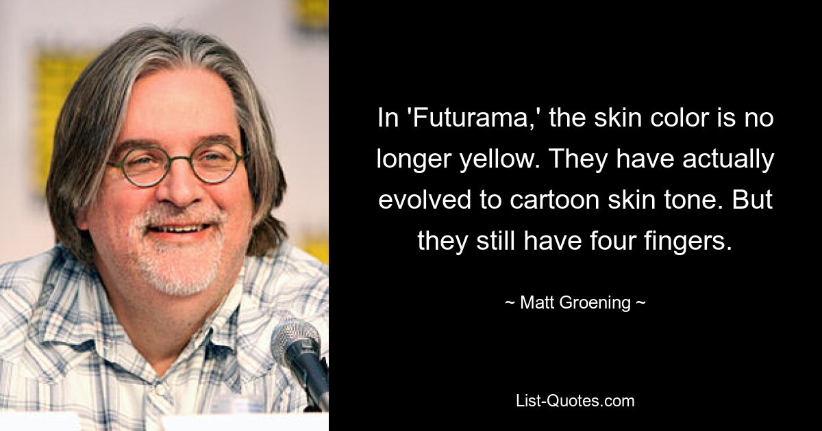 In 'Futurama,' the skin color is no longer yellow. They have actually evolved to cartoon skin tone. But they still have four fingers. — © Matt Groening