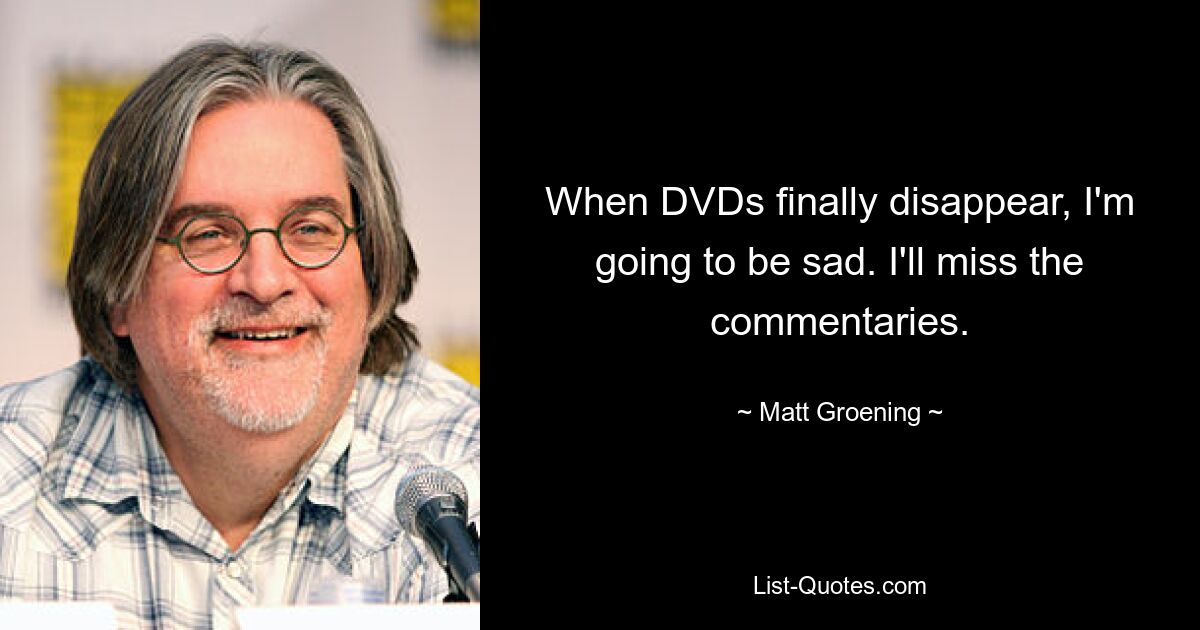 When DVDs finally disappear, I'm going to be sad. I'll miss the commentaries. — © Matt Groening