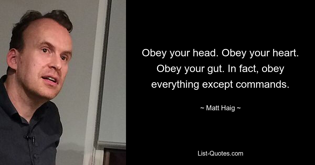 Obey your head. Obey your heart. Obey your gut. In fact, obey everything except commands. — © Matt Haig