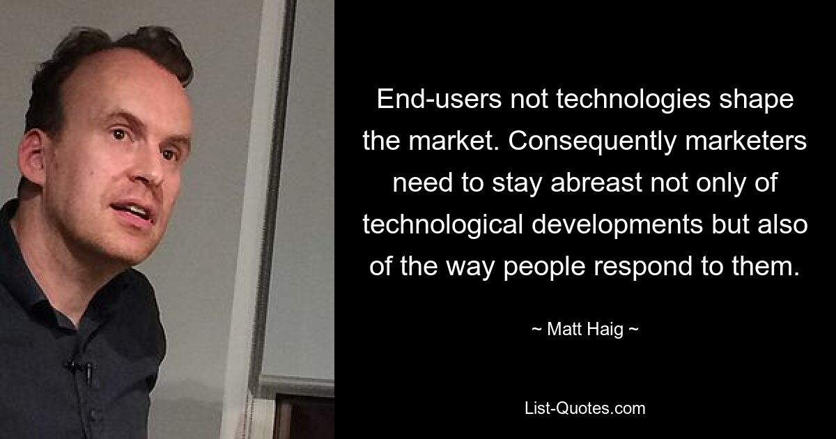 End-users not technologies shape the market. Consequently marketers need to stay abreast not only of technological developments but also of the way people respond to them. — © Matt Haig