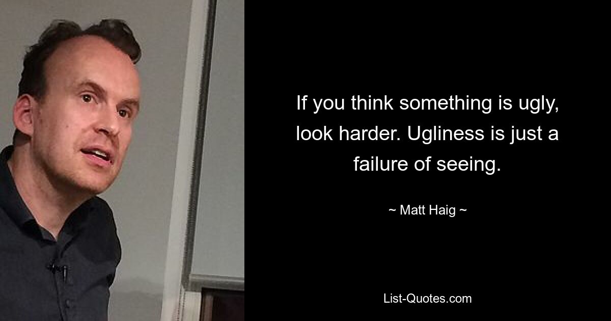 If you think something is ugly, look harder. Ugliness is just a failure of seeing. — © Matt Haig