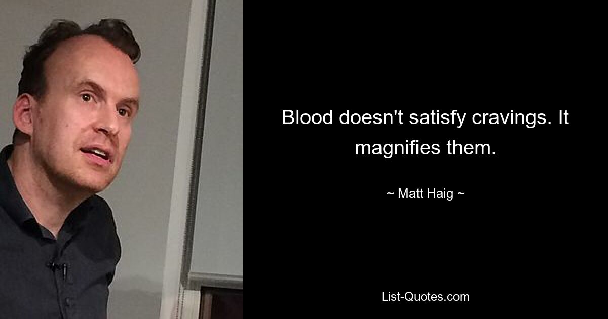 Blood doesn't satisfy cravings. It magnifies them. — © Matt Haig