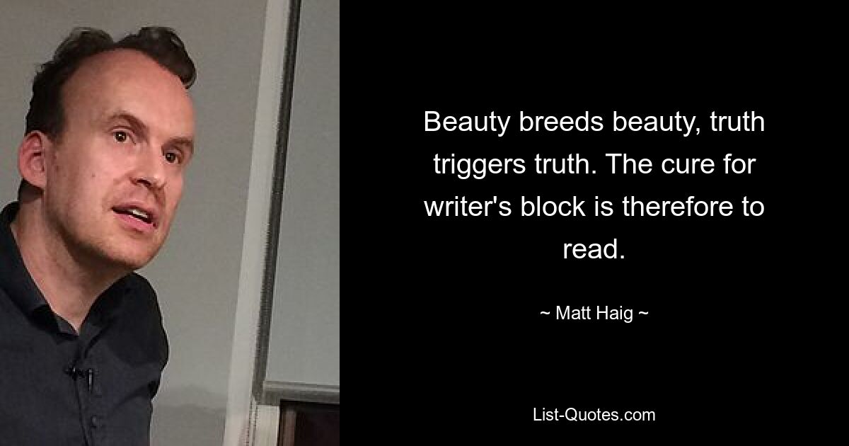 Beauty breeds beauty, truth triggers truth. The cure for writer's block is therefore to read. — © Matt Haig