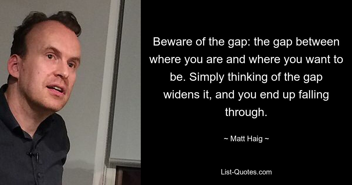 Beware of the gap: the gap between where you are and where you want to be. Simply thinking of the gap widens it, and you end up falling through. — © Matt Haig