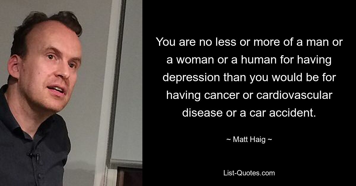 You are no less or more of a man or a woman or a human for having depression than you would be for having cancer or cardiovascular disease or a car accident. — © Matt Haig