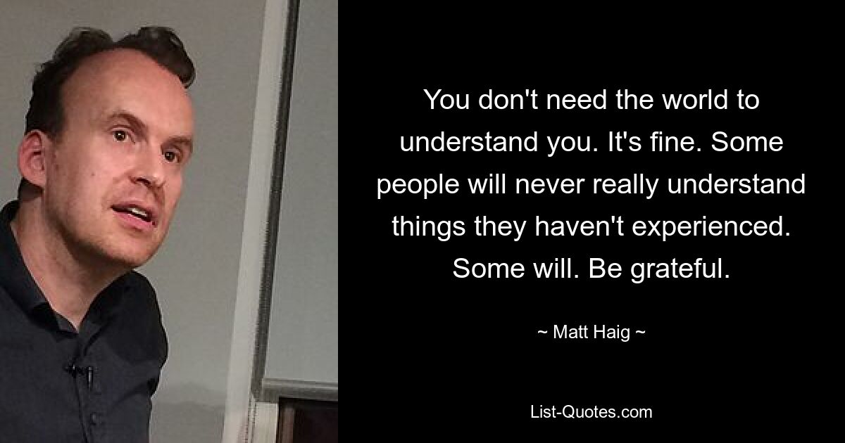 You don't need the world to understand you. It's fine. Some people will never really understand things they haven't experienced. Some will. Be grateful. — © Matt Haig