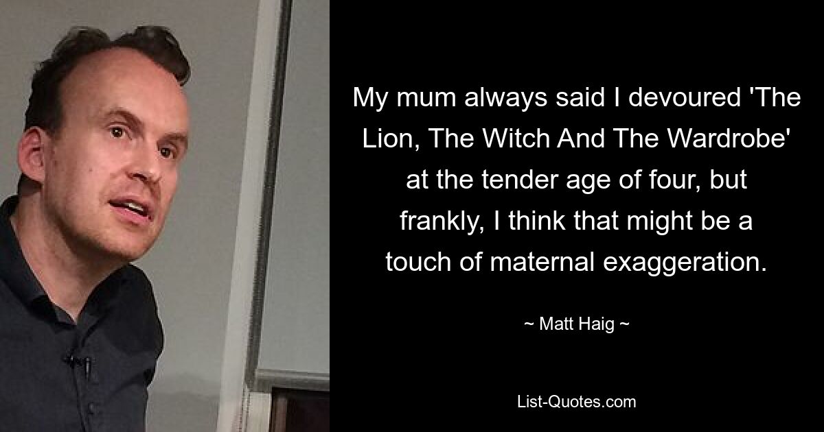 My mum always said I devoured 'The Lion, The Witch And The Wardrobe' at the tender age of four, but frankly, I think that might be a touch of maternal exaggeration. — © Matt Haig