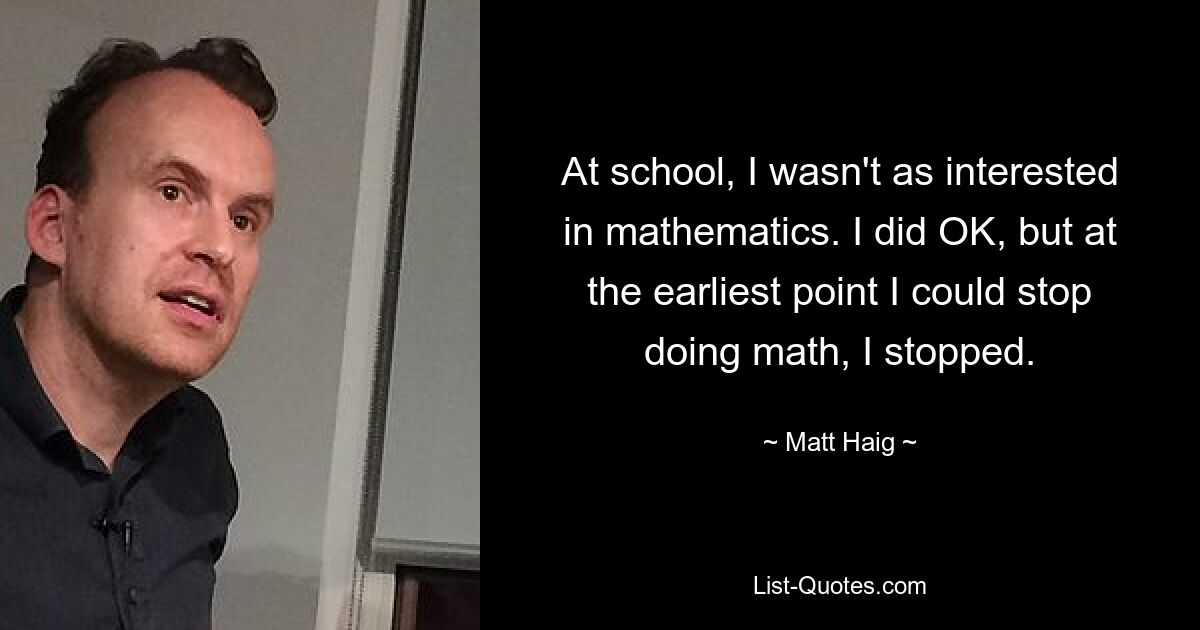 At school, I wasn't as interested in mathematics. I did OK, but at the earliest point I could stop doing math, I stopped. — © Matt Haig