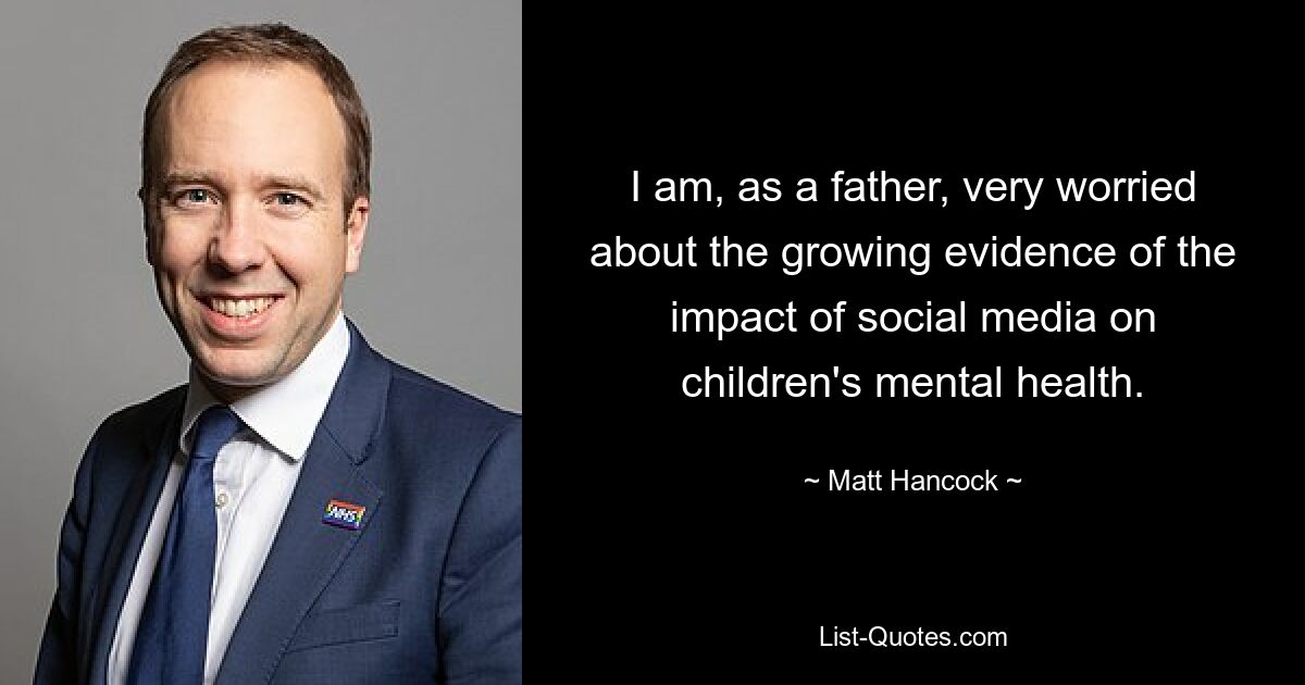 I am, as a father, very worried about the growing evidence of the impact of social media on children's mental health. — © Matt Hancock