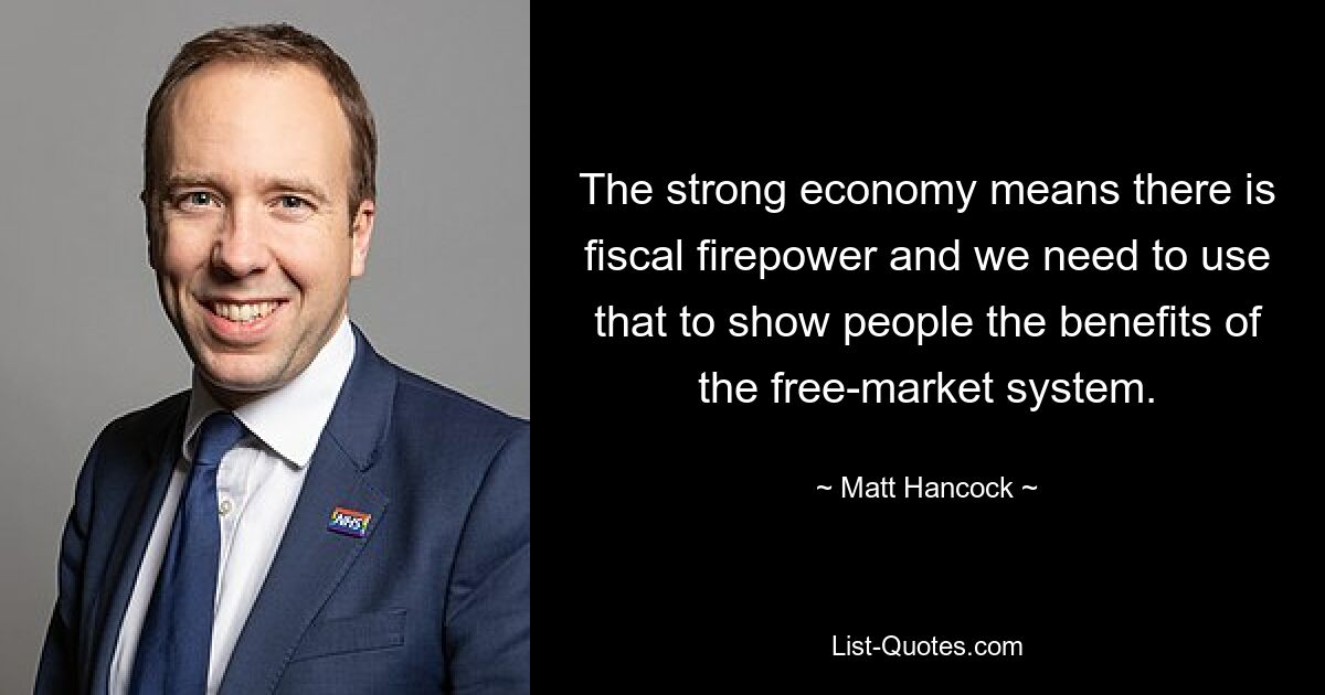 The strong economy means there is fiscal firepower and we need to use that to show people the benefits of the free-market system. — © Matt Hancock