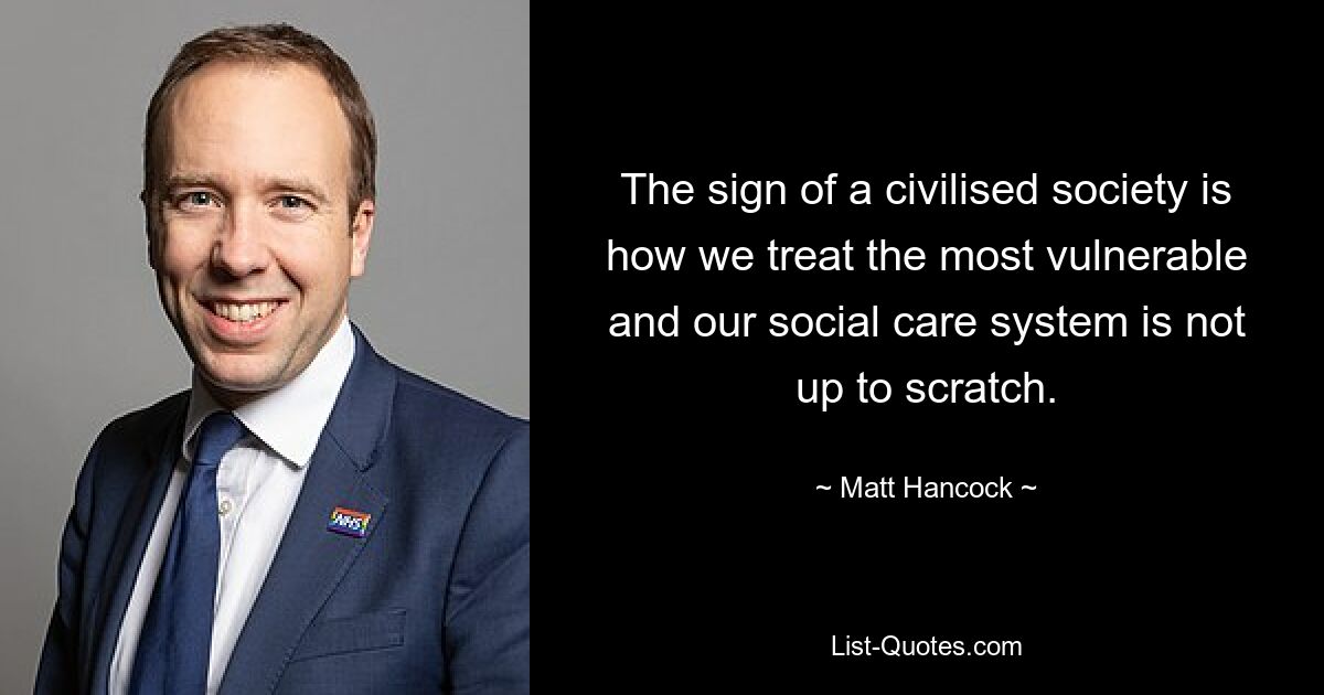 The sign of a civilised society is how we treat the most vulnerable and our social care system is not up to scratch. — © Matt Hancock