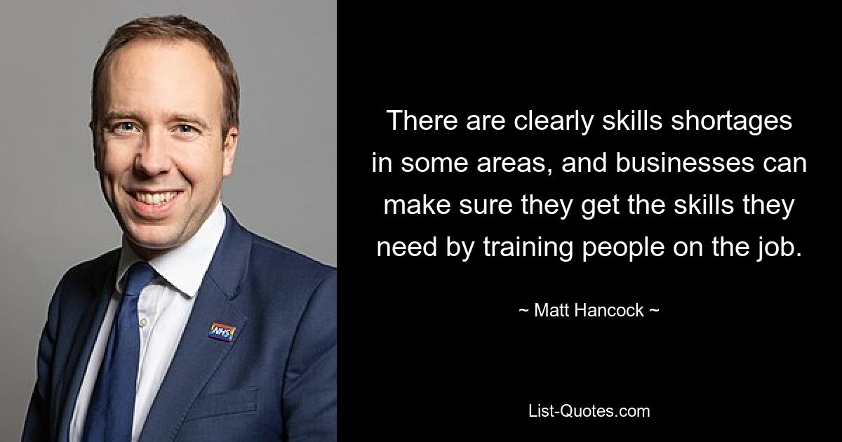 There are clearly skills shortages in some areas, and businesses can make sure they get the skills they need by training people on the job. — © Matt Hancock