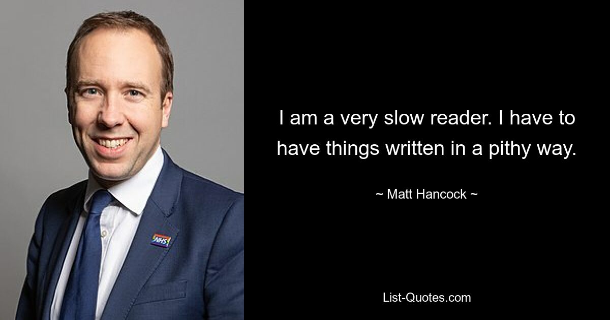 I am a very slow reader. I have to have things written in a pithy way. — © Matt Hancock