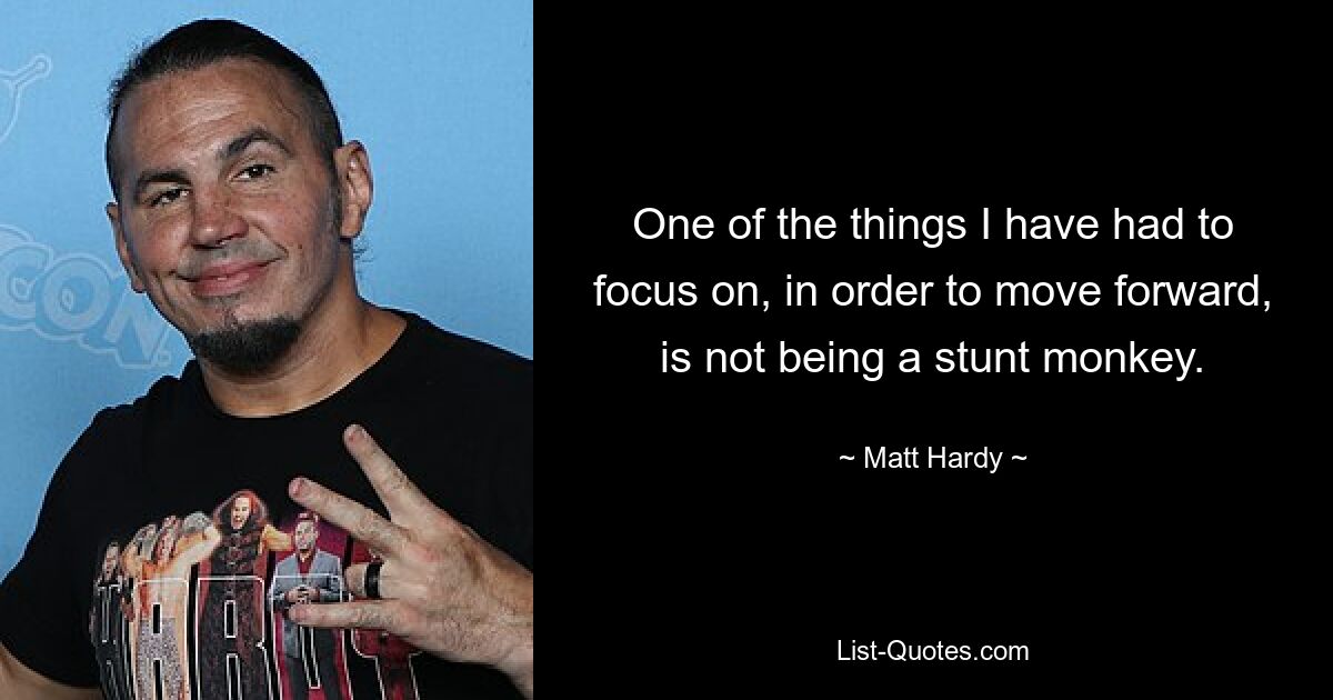 One of the things I have had to focus on, in order to move forward, is not being a stunt monkey. — © Matt Hardy