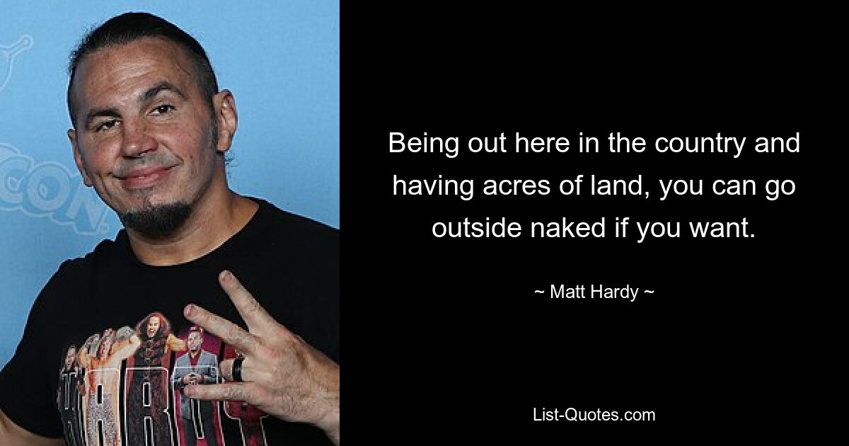 Being out here in the country and having acres of land, you can go outside naked if you want. — © Matt Hardy