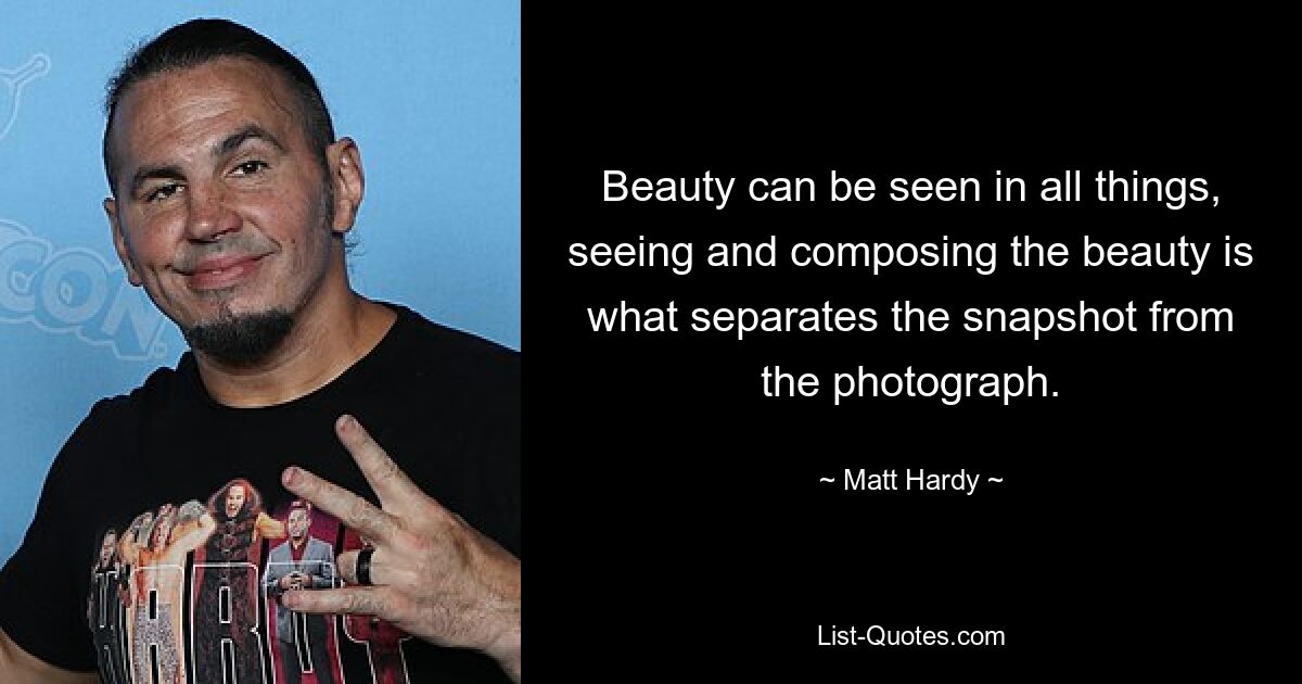 Beauty can be seen in all things, seeing and composing the beauty is what separates the snapshot from the photograph. — © Matt Hardy